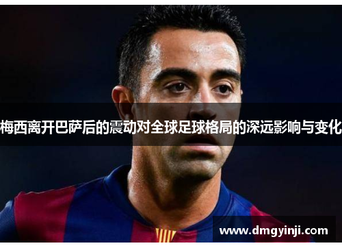 梅西离开巴萨后的震动对全球足球格局的深远影响与变化